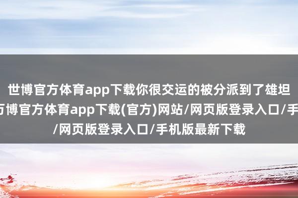 世博官方体育app下载你很交运的被分派到了雄坦克乘务组里-万博官方体育app下载(官方)网站/网页版登录入口/手机版最新下载