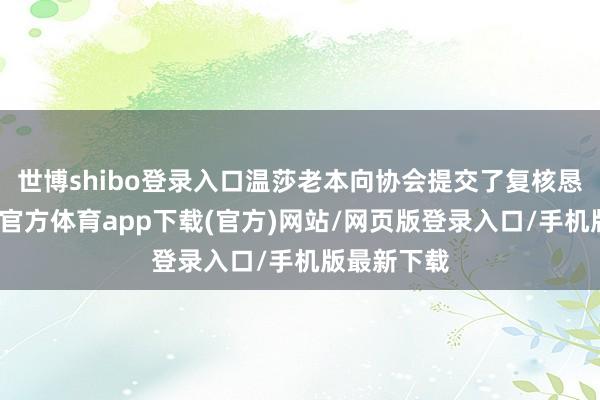 世博shibo登录入口温莎老本向协会提交了复核恳求书-万博官方体育app下载(官方)网站/网页版登录入口/手机版最新下载
