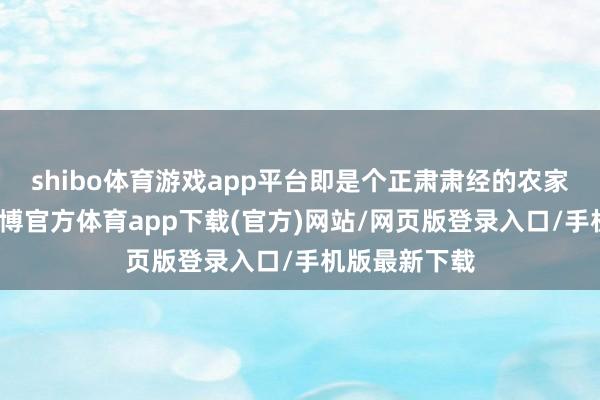 shibo体育游戏app平台即是个正肃肃经的农家东说念主-万博官方体育app下载(官方)网站/网页版登录入口/手机版最新下载