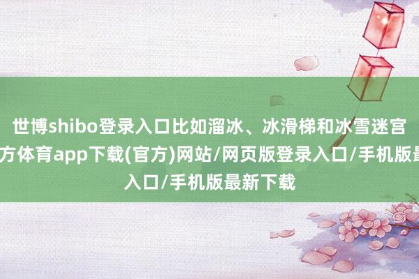 世博shibo登录入口比如溜冰、冰滑梯和冰雪迷宫-万博官方体育app下载(官方)网站/网页版登录入口/手机版最新下载
