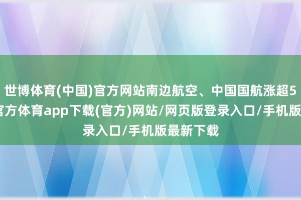 世博体育(中国)官方网站南边航空、中国国航涨超5%-万博官方体育app下载(官方)网站/网页版登录入口/手机版最新下载