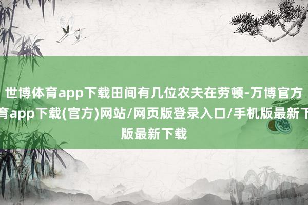 世博体育app下载田间有几位农夫在劳顿-万博官方体育app下载(官方)网站/网页版登录入口/手机版最新下载