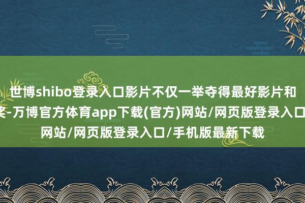 世博shibo登录入口影片不仅一举夺得最好影片和最好导演两项大奖-万博官方体育app下载(官方)网站/网页版登录入口/手机版最新下载