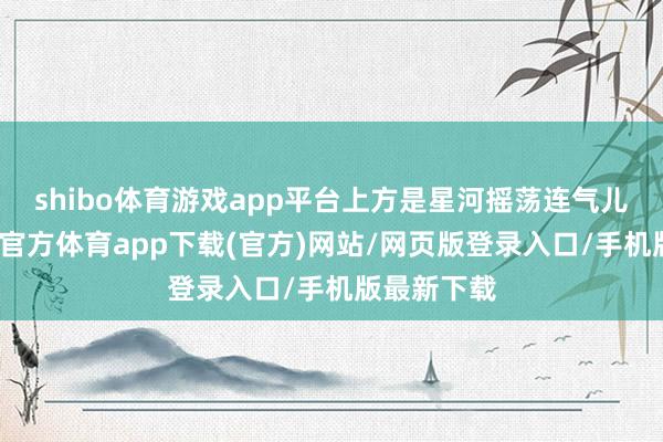 shibo体育游戏app平台上方是星河摇荡连气儿大灯-万博官方体育app下载(官方)网站/网页版登录入口/手机版最新下载
