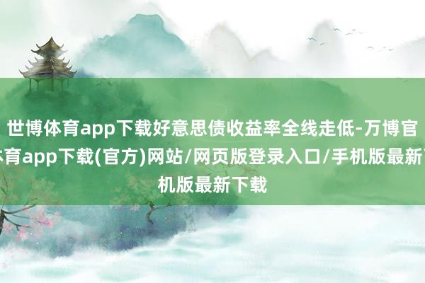 世博体育app下载好意思债收益率全线走低-万博官方体育app下载(官方)网站/网页版登录入口/手机版最新下载