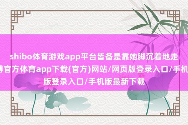 shibo体育游戏app平台皆备是靠她脚沉着地走出来的-万博官方体育app下载(官方)网站/网页版登录入口/手机版最新下载