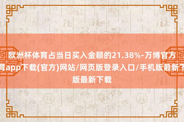 欧洲杯体育占当日买入金额的21.38%-万博官方体育app下载(官方)网站/网页版登录入口/手机版最新下载