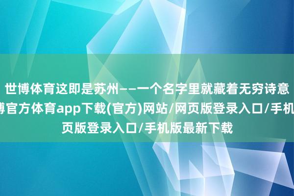 世博体育这即是苏州——一个名字里就藏着无穷诗意的处所-万博官方体育app下载(官方)网站/网页版登录入口/手机版最新下载