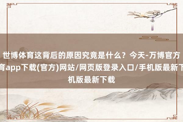 世博体育这背后的原因究竟是什么？今天-万博官方体育app下载(官方)网站/网页版登录入口/手机版最新下载