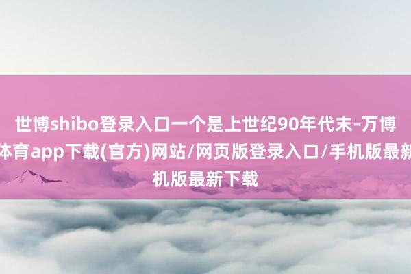 世博shibo登录入口一个是上世纪90年代末-万博官方体育app下载(官方)网站/网页版登录入口/手机版最新下载