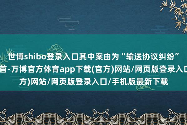 世博shibo登录入口其中案由为“输送协议纠纷”的公告以110则居首-万博官方体育app下载(官方)网站/网页版登录入口/手机版最新下载