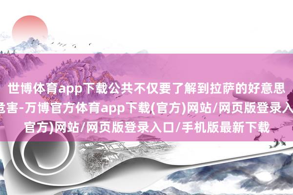 世博体育app下载公共不仅要了解到拉萨的好意思也要了解到其他的危害-万博官方体育app下载(官方)网站/网页版登录入口/手机版最新下载