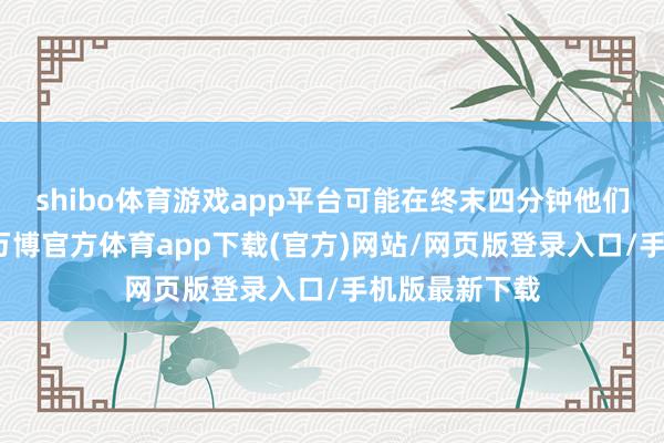 shibo体育游戏app平台可能在终末四分钟他们运转包夹我-万博官方体育app下载(官方)网站/网页版登录入口/手机版最新下载
