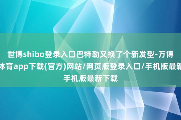 世博shibo登录入口巴特勒又换了个新发型-万博官方体育app下载(官方)网站/网页版登录入口/手机版最新下载