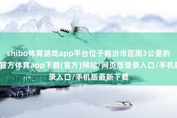 shibo体育游戏app平台位于临汾市区南3公里的尧庙-万博官方体育app下载(官方)网站/网页版登录入口/手机版最新下载