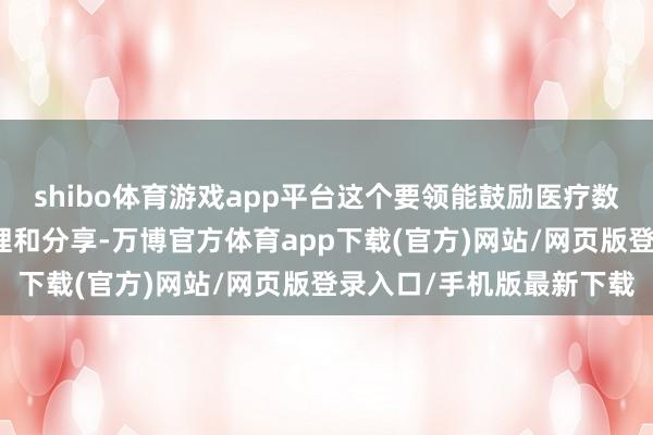 shibo体育游戏app平台这个要领能鼓励医疗数据的高效网罗、智能处理和分享-万博官方体育app下载(官方)网站/网页版登录入口/手机版最新下载