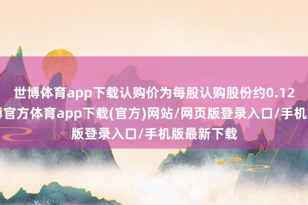 世博体育app下载认购价为每股认购股份约0.127港元-万博官方体育app下载(官方)网站/网页版登录入口/手机版最新下载