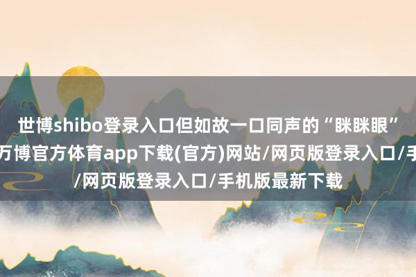 世博shibo登录入口但如故一口同声的“眯眯眼”、“唐氏儿”-万博官方体育app下载(官方)网站/网页版登录入口/手机版最新下载