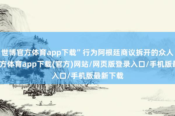 世博官方体育app下载”行为阿根廷商议拆开的众人-万博官方体育app下载(官方)网站/网页版登录入口/手机版最新下载
