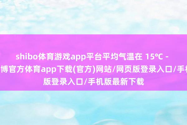 shibo体育游戏app平台平均气温在 15℃ - 22℃之间-万博官方体育app下载(官方)网站/网页版登录入口/手机版最新下载