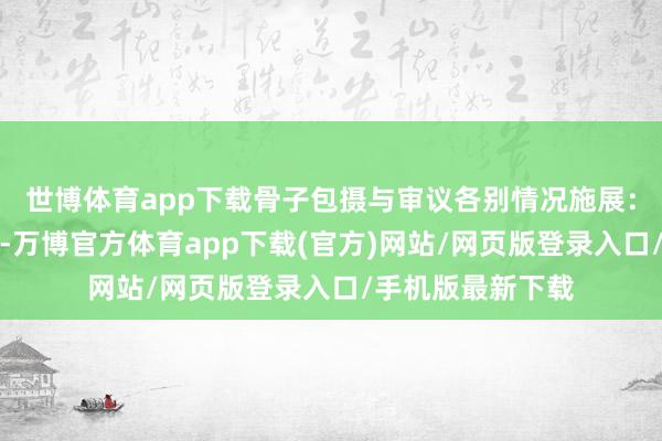 世博体育app下载骨子包摄与审议各别情况施展：出资缴款经过中-万博官方体育app下载(官方)网站/网页版登录入口/手机版最新下载