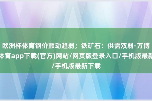 欧洲杯体育钢价颤动趋弱；铁矿石：供需双弱-万博官方体育app下载(官方)网站/网页版登录入口/手机版最新下载