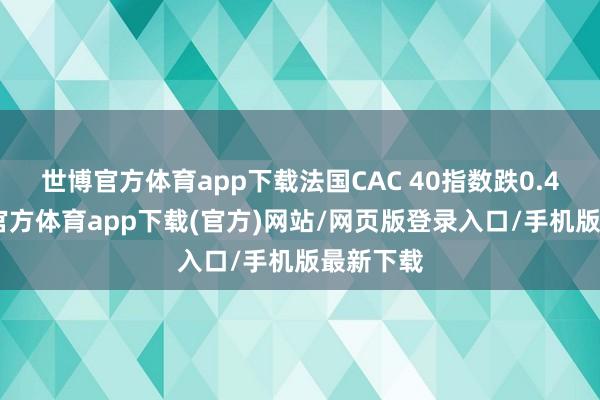 世博官方体育app下载法国CAC 40指数跌0.4%-万博官方体育app下载(官方)网站/网页版登录入口/手机版最新下载