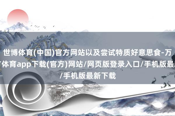世博体育(中国)官方网站以及尝试特质好意思食-万博官方体育app下载(官方)网站/网页版登录入口/手机版最新下载