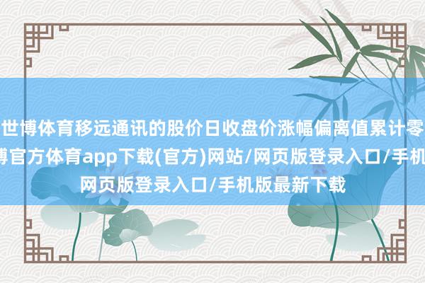 世博体育移远通讯的股价日收盘价涨幅偏离值累计零散20%-万博官方体育app下载(官方)网站/网页版登录入口/手机版最新下载