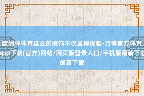 欧洲杯体育这么的装饰不仅显得优雅-万博官方体育app下载(官方)网站/网页版登录入口/手机版最新下载