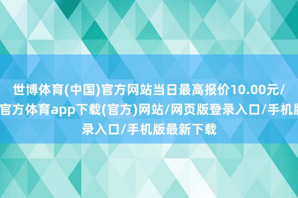 世博体育(中国)官方网站当日最高报价10.00元/公斤-万博官方体育app下载(官方)网站/网页版登录入口/手机版最新下载