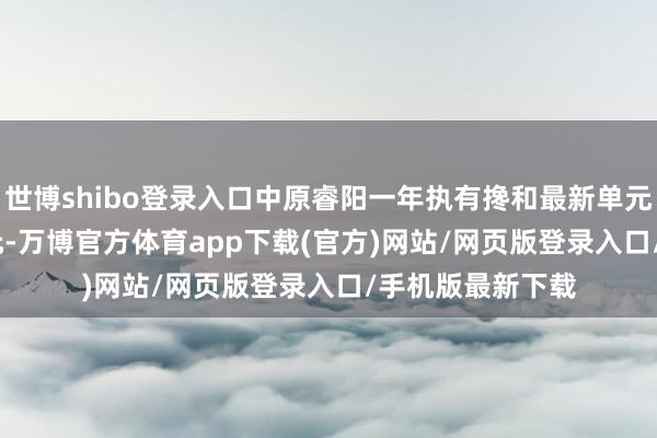 世博shibo登录入口中原睿阳一年执有搀和最新单元净值为0.8993元-万博官方体育app下载(官方)网站/网页版登录入口/手机版最新下载