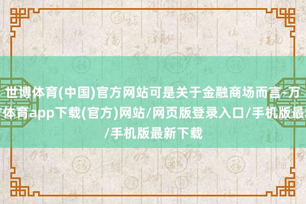 世博体育(中国)官方网站可是关于金融商场而言-万博官方体育app下载(官方)网站/网页版登录入口/手机版最新下载