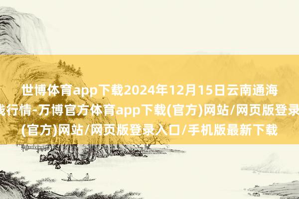 世博体育app下载2024年12月15日云南通海金山蔬菜批发市集价钱行情-万博官方体育app下载(官方)网站/网页版登录入口/手机版最新下载
