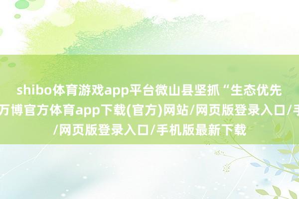 shibo体育游戏app平台微山县坚抓“生态优先、绿色发展”-万博官方体育app下载(官方)网站/网页版登录入口/手机版最新下载