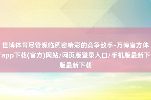 世博体育尽管濒临稠密精彩的竞争敌手-万博官方体育app下载(官方)网站/网页版登录入口/手机版最新下载
