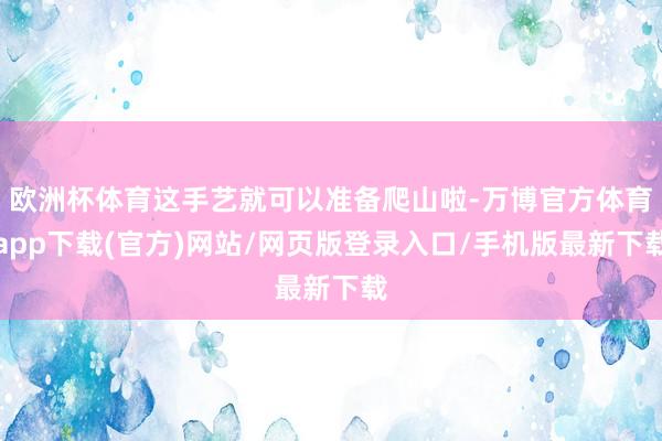 欧洲杯体育这手艺就可以准备爬山啦-万博官方体育app下载(官方)网站/网页版登录入口/手机版最新下载