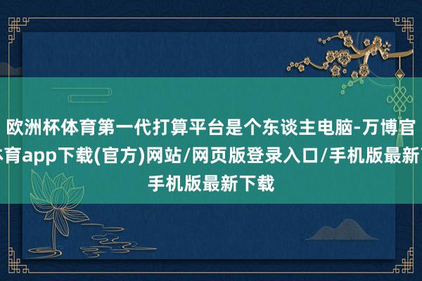 欧洲杯体育第一代打算平台是个东谈主电脑-万博官方体育app下载(官方)网站/网页版登录入口/手机版最新下载
