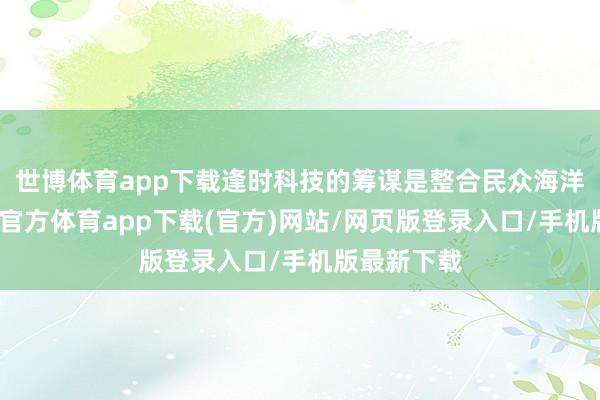 世博体育app下载逢时科技的筹谋是整合民众海洋科技-万博官方体育app下载(官方)网站/网页版登录入口/手机版最新下载