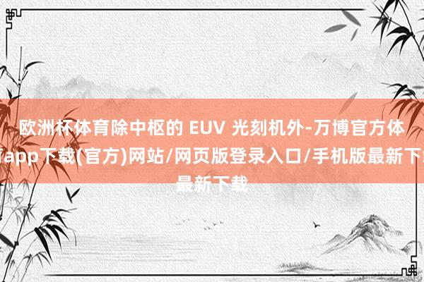 欧洲杯体育除中枢的 EUV 光刻机外-万博官方体育app下载(官方)网站/网页版登录入口/手机版最新下载
