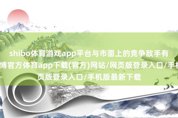 shibo体育游戏app平台与市面上的竞争敌手有一定区别-万博官方体育app下载(官方)网站/网页版登录入口/手机版最新下载