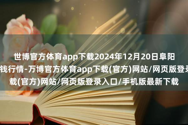 世博官方体育app下载2024年12月20日阜阳农产物中心批发市集价钱行情-万博官方体育app下载(官方)网站/网页版登录入口/手机版最新下载