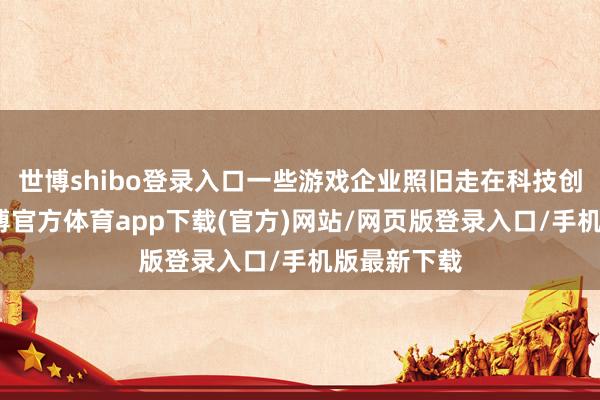 世博shibo登录入口一些游戏企业照旧走在科技创新前沿-万博官方体育app下载(官方)网站/网页版登录入口/手机版最新下载