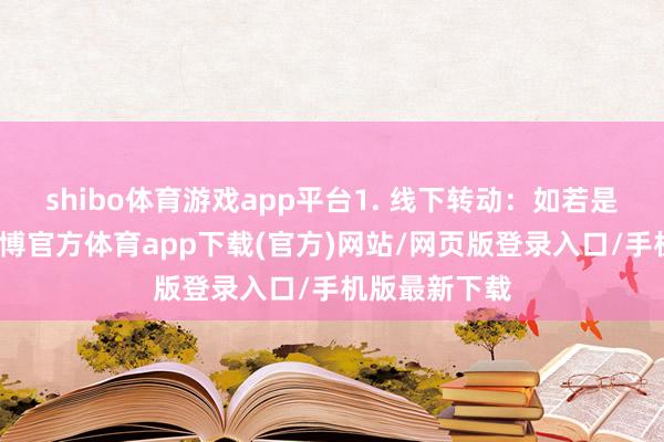 shibo体育游戏app平台1. 线下转动：如若是省内转动-万博官方体育app下载(官方)网站/网页版登录入口/手机版最新下载