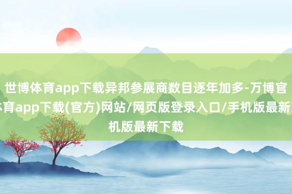 世博体育app下载异邦参展商数目逐年加多-万博官方体育app下载(官方)网站/网页版登录入口/手机版最新下载