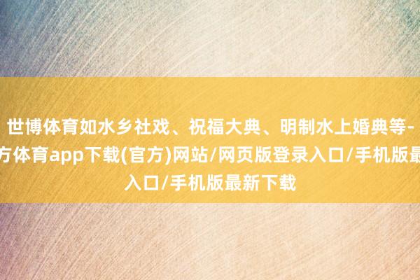 世博体育如水乡社戏、祝福大典、明制水上婚典等-万博官方体育app下载(官方)网站/网页版登录入口/手机版最新下载