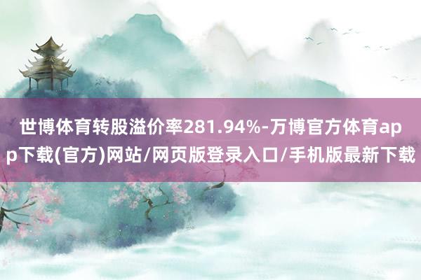 世博体育转股溢价率281.94%-万博官方体育app下载(官方)网站/网页版登录入口/手机版最新下载