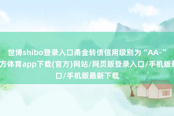 世博shibo登录入口甬金转债信用级别为“AA-”-万博官方体育app下载(官方)网站/网页版登录入口/手机版最新下载