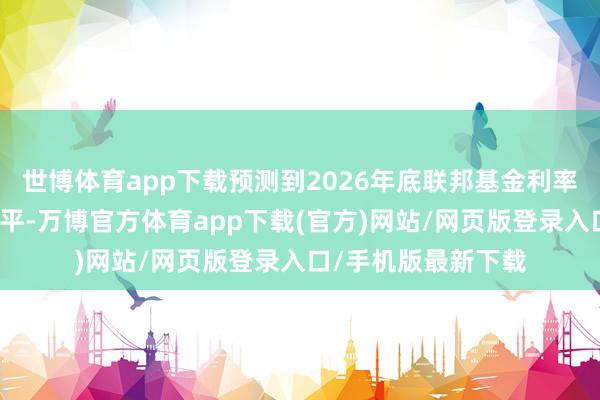 世博体育app下载预测到2026年底联邦基金利率将守护在现在的水平-万博官方体育app下载(官方)网站/网页版登录入口/手机版最新下载