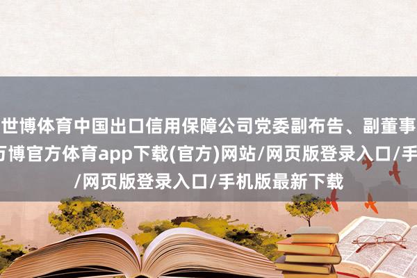 世博体育中国出口信用保障公司党委副布告、副董事长、总司理-万博官方体育app下载(官方)网站/网页版登录入口/手机版最新下载